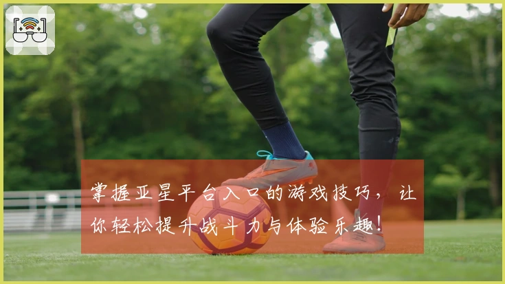 掌握亚星平台入口的游戏技巧，让你轻松提升战斗力与体验乐趣！