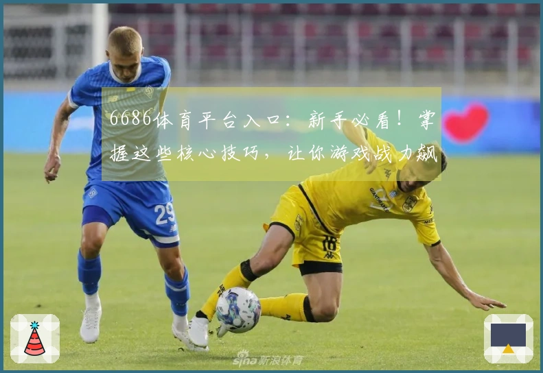 6686体育平台入口：新手必看！掌握这些核心技巧，让你游戏战力飙升