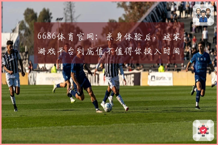6686体育官网：亲身体验后，这家游戏平台到底值不值得你投入时间和金钱？