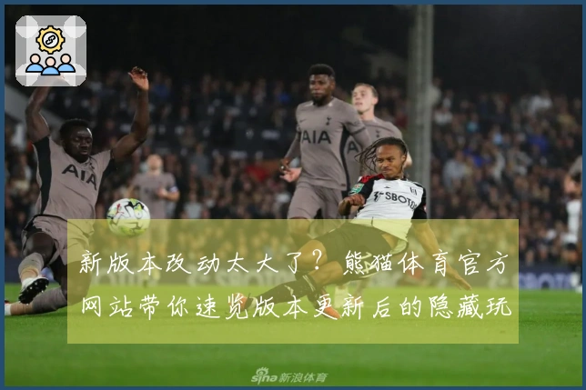 新版本改动太大了？熊猫体育官方网站带你速览版本更新后的隐藏玩法收益！