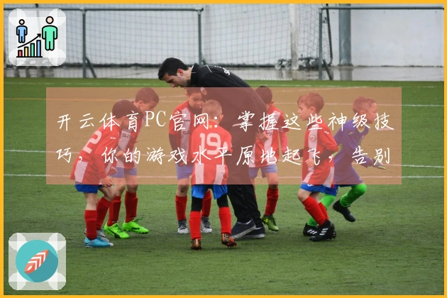 开云体育PC官网：掌握这些神级技巧，你的游戏水平原地起飞，告别菜鸟的你！