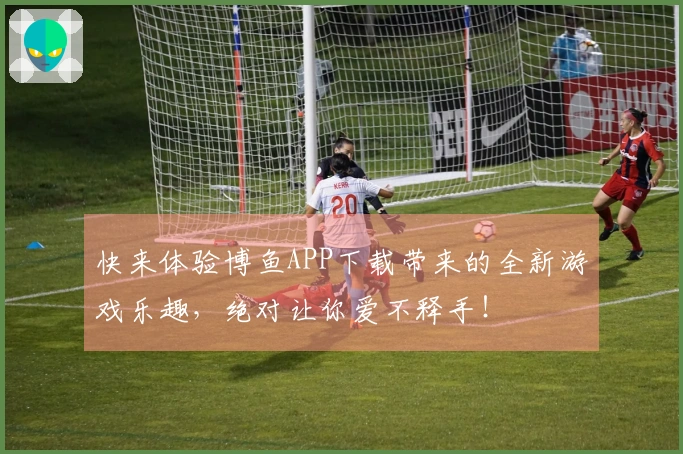 快来体验博鱼APP下载带来的全新游戏乐趣，绝对让你爱不释手！