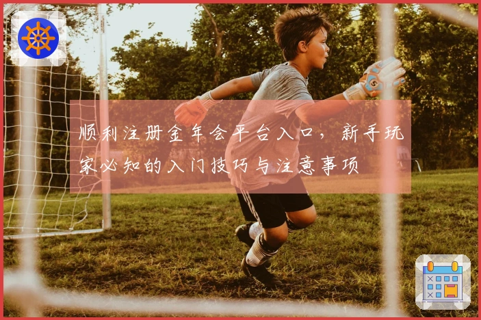 顺利注册金年会平台入口，新手玩家必知的入门技巧与注意事项