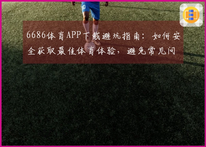 6686体育APP下载避坑指南：如何安全获取最佳体育体验，避免常见问题