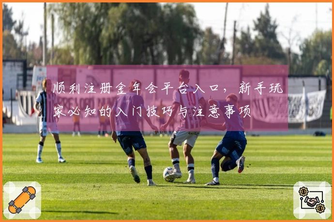 顺利注册金年会平台入口，新手玩家必知的入门技巧与注意事项