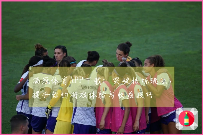 满冠体育APP下载：突破传统玩法，提升你的游戏体验与收益技巧