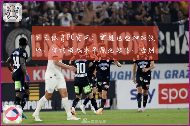 开云体育PC官网：掌握这些神级技巧，你的游戏水平原地起飞，告别菜鸟的你！