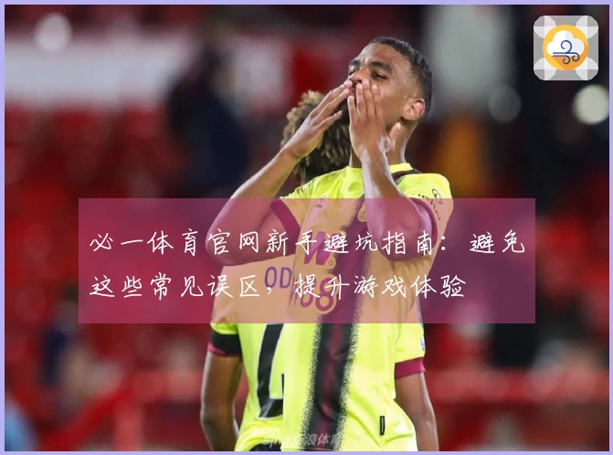 必一体育官网新手避坑指南：避免这些常见误区，提升游戏体验