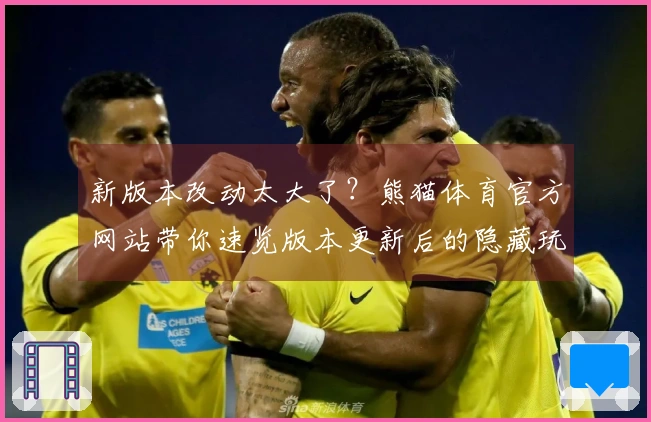 新版本改动太大了？熊猫体育官方网站带你速览版本更新后的隐藏玩法收益！
