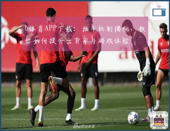 b体育APP下载：抽卡机制揭秘，教你如何提升出货率与游戏体验