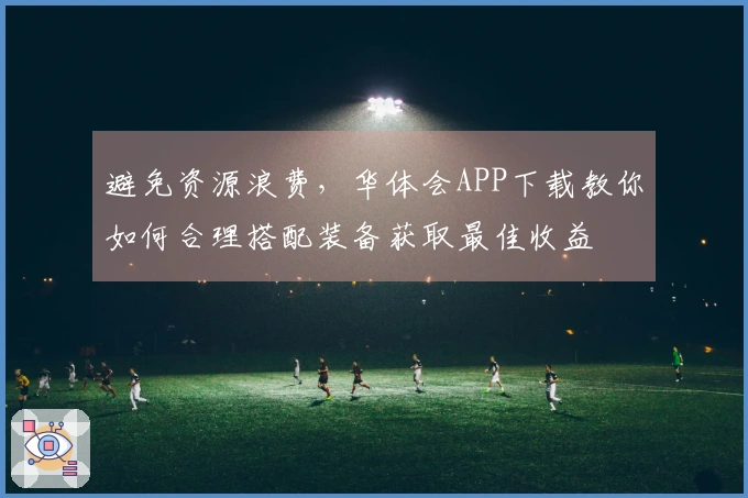 避免资源浪费，华体会APP下载教你如何合理搭配装备获取最佳收益