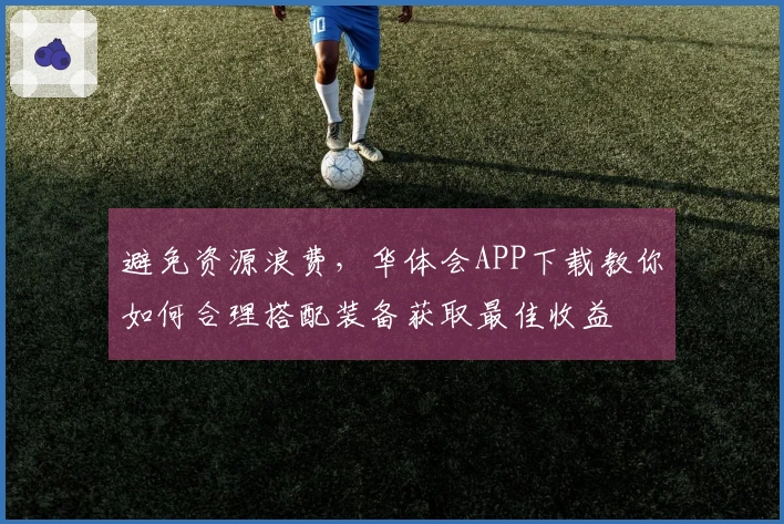 避免资源浪费，华体会APP下载教你如何合理搭配装备获取最佳收益