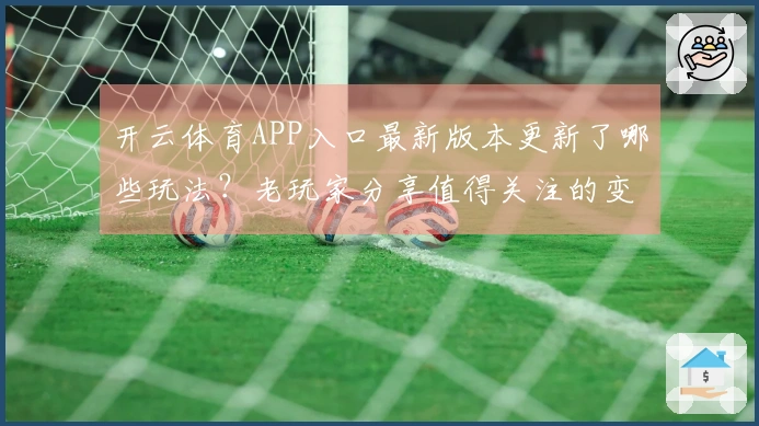 开云体育APP入口最新版本更新了哪些玩法？老玩家分享值得关注的变化和技巧