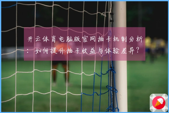 开云体育电脑版官网抽卡机制分析：如何提升抽卡收益与体验差异？