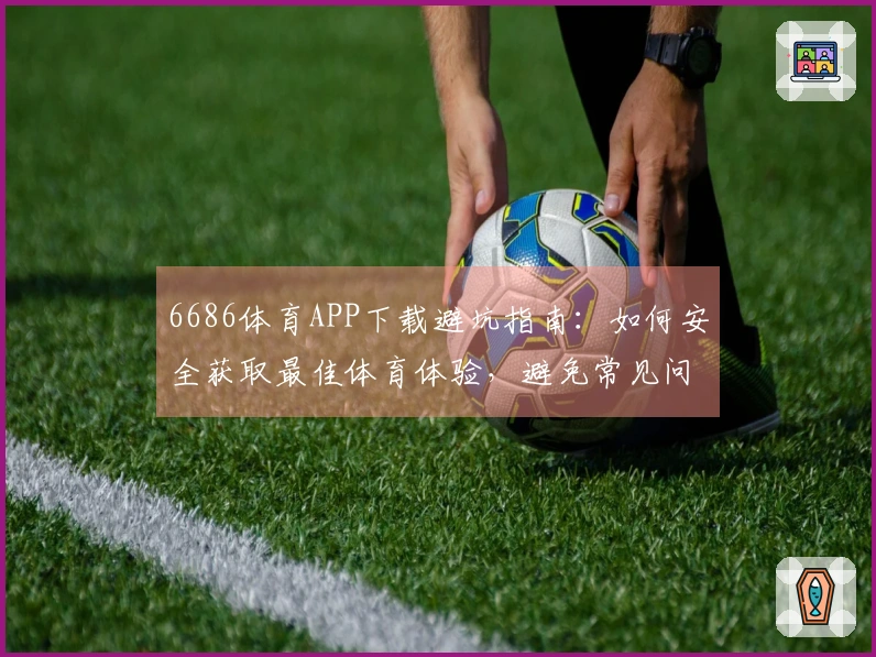 6686体育APP下载避坑指南：如何安全获取最佳体育体验，避免常见问题