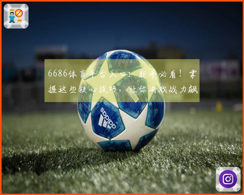 6686体育平台入口：新手必看！掌握这些核心技巧，让你游戏战力飙升
