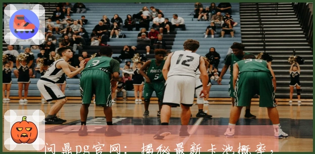 问鼎pg官网：揭秘最新卡池概率，助你精准规划抽卡收益最大化