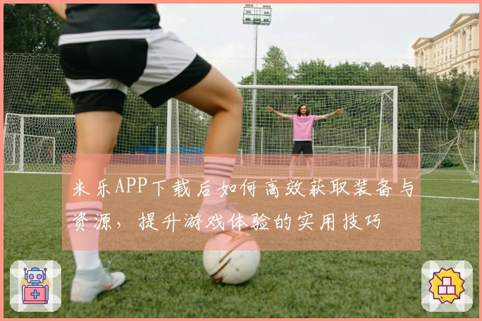 米乐APP下载后如何高效获取装备与资源，提升游戏体验的实用技巧