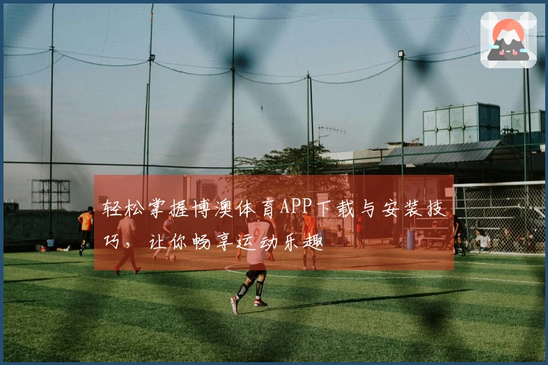 轻松掌握博澳体育APP下载与安装技巧，让你畅享运动乐趣