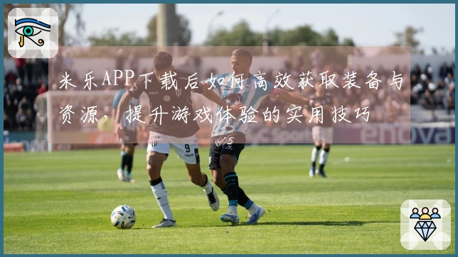 米乐APP下载后如何高效获取装备与资源，提升游戏体验的实用技巧