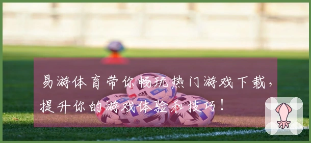易游体育带你畅玩热门游戏下载，提升你的游戏体验和技巧！