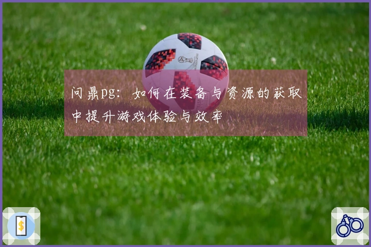 问鼎pg：如何在装备与资源的获取中提升游戏体验与效率