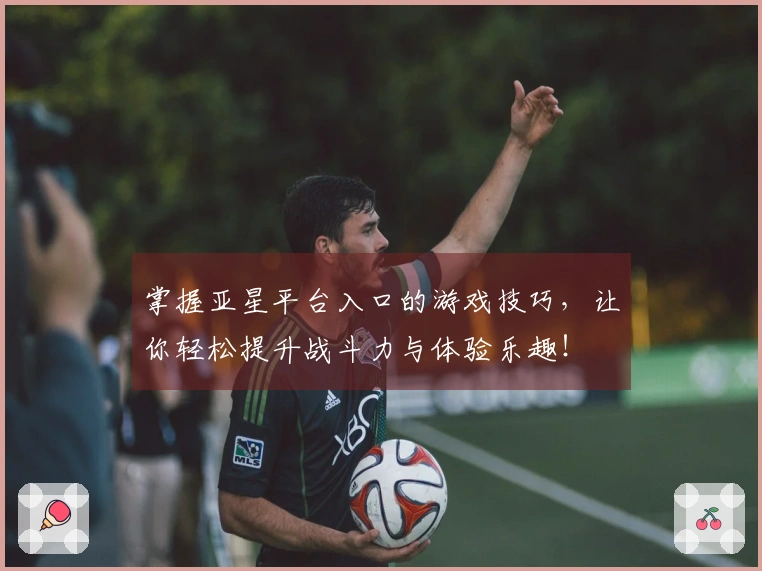 掌握亚星平台入口的游戏技巧，让你轻松提升战斗力与体验乐趣！