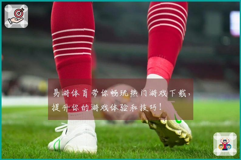易游体育带你畅玩热门游戏下载，提升你的游戏体验和技巧！